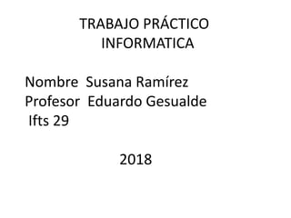 TRABAJO PRÁCTICO
INFORMATICA
Nombre Susana Ramírez
Profesor Eduardo Gesualde
Ifts 29
2018
 