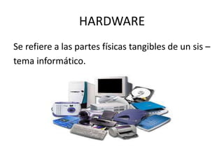 HARDWARE
Se refiere a las partes físicas tangibles de un sis –
tema informático.
 