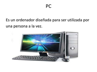 PC
Es un ordenador diseñada para ser utilizada por
una persona a la vez.
 