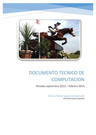 DOCUMENTO TECNICO DE
COMPUTACION
Periodo septiembre 2013 – Febrero 2014
III Curso Técnico Superior en Equitación
1Tte Raúl Castro Caamaño

 