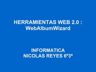 HERRAMIENTAS WEB 2.0 : WebAlbumWizard INFORMATICA NICOLAS REYES 6º3ª 