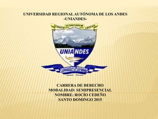 UNIVERSIDAD REGIONALAUTÓNOMA DE LOS ANDES
-UNIANDES-
CARRERA DE DERECHO
MODALIDAD: SEMIPRESENCIAL
NOMBRE: ROCÍO CEDEÑO
SANTO DOMINGO 2015
 