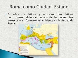  Es obra de latinos y etruscos. Los latinos
construyeron aldeas en lo alto de las colinas Los
etruscos transformaron el ambiente en la ciudad de
Roma.