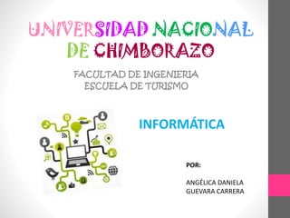 UNIVERSIDAD NACIONAL
DE CHIMBORAZO
FACULTAD DE INGENIERIA
ESCUELA DE TURISMO
POR:
ANGÉLICA DANIELA
GUEVARA CARRERA
INFORMÁTICA
 