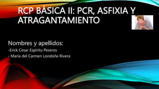 RCP BÁSICA II: PCR, ASFIXIA Y
ATRAGANTAMIENTO
Nombres y apellidos:
-Erick Cesar Espíritu Peseros
- María del Carmen Londoñe Rivera
 