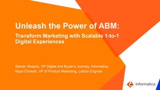 `
Unleash the Power of ABM:
Transform Marketing with Scalable 1-to-1
Digital Experiences
Steven Shapiro, VP Digital and Buyer’s Journey, Informatica
Nipul Chokshi, VP of Product Marketing, Lattice Engines
 