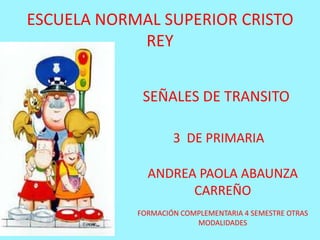 ESCUELA NORMAL SUPERIOR CRISTO
            REY


             SEÑALES DE TRANSITO

                    3 DE PRIMARIA

              ANDREA PAOLA ABAUNZA
                    CARREÑO
            FORMACIÓN COMPLEMENTARIA 4 SEMESTRE OTRAS
                         MODALIDADES
 