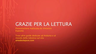 GRAZIE PER LA LETTURA
Presentazione realizzata da Vincenzo
Esposito
Trovi altre guide dedicate ad Arduino e al
mondo della robotica sul sito
amedeolepore.com
 