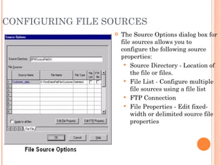 CONFIGURING FILE SOURCES The Source Options dialog box for file sources allows you to configure the following source properties:  Source Directory - Location of the file or files.  File List - Configure multiple file sources using a file list FTP Connection  File Properties - Edit fixed-width or delimited source file properties 