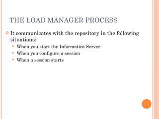 THE LOAD MANAGER PROCESS It communicates with the repository in the following situations:  When you start the Informatica Server When you configure a session When a session starts 