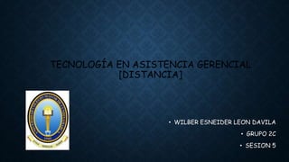 TECNOLOGÍA EN ASISTENCIA GERENCIAL
[DISTANCIA]
• WILBER ESNEIDER LEON DAVILA
• GRUPO 2C
• SESION 5
 