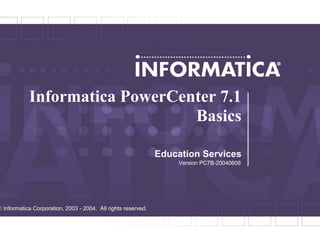 1
Informatica PowerCenter 7.1
Basics
Education Services
Version PC7B-20040608
 Informatica Corporation, 2003 - 2004. All rights reserved.
 