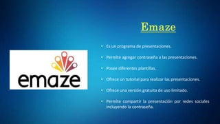 • Es un programa de presentaciones.
• Permite agregar contraseña a las presentaciones.
• Posee diferentes plantillas.
• Ofrece un tutorial para realizar las presentaciones.
• Ofrece una versión gratuita de uso limitado.
• Permite compartir la presentación por redes sociales
incluyendo la contraseña.
 