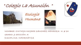 ° Colegio La Asunción °
Ecología
Humana
NOMBRE: CINTHYA HAYDEE SÁNCHEZ MENDOZA N: # 24
GRADO: 9 SECCIÓN: A
DISCIPLINA: INFORMÁTICA
 