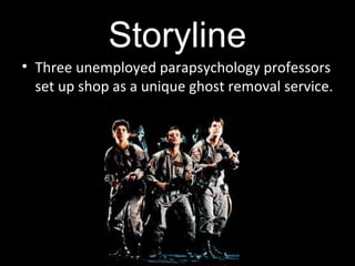 Storyline
• Three unemployed parapsychology professors
set up shop as a unique ghost removal service.