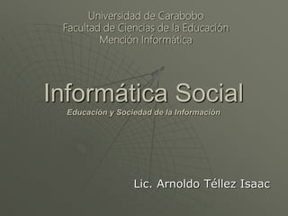 Lic. Arnoldo Téllez Isaac
Informática Social
Educación y Sociedad de la Información
Universidad de Carabobo
Facultad de Ciencias de la Educación
Mención Informática
 