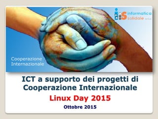 ICT a supporto dei progetti di
Cooperazione Internazionale
Linux Day 2015
Ottobre 2015
 