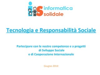 Tecnologia e Responsabilità Sociale
Partecipare con le nostre competenze e a progetti
di Sviluppo Sociale
e di Cooperazione Internazionale
Giugno 2014
 