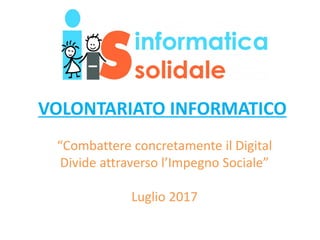VOLONTARIATO INFORMATICO
“Combattere concretamente il Digital
Divide attraverso l’Impegno Sociale”
Luglio 2017
 