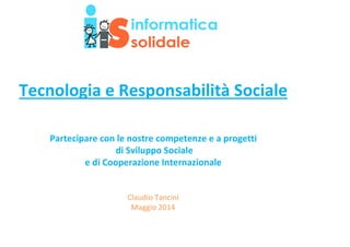 Tecnologia e Responsabilità Sociale
Partecipare con le nostre competenze e a progetti
di Sviluppo Sociale
e di Cooperazione Internazionale
Claudio Tancini
Maggio 2014
 