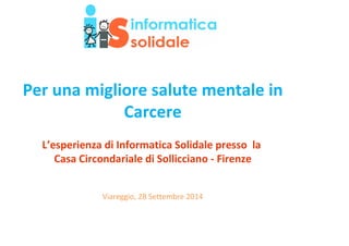 Per una migliore salute mentale in 
Carcere 
L’esperienza di Informatica Solidale presso la 
Casa Circondariale di Sollicciano - Firenze 
Viareggio, 28 Settembre 2014 
 