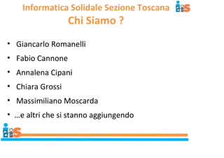 Informatica Solidale Sezione Toscana 
Chi Siamo ? 
• Giancarlo Romanelli 
• Fabio Cannone 
• Annalena Cipani 
• Chiara Gro...