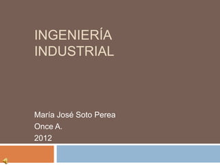INGENIERÍA
INDUSTRIAL



María José Soto Perea
Once A.
2012
 
