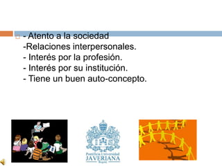    - Atento a la sociedad
    -Relaciones interpersonales.
    - Interés por la profesión.
    - Interés por su institución.
    - Tiene un buen auto-concepto.
 