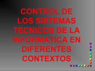CONTROL DE
LOS SISTEMAS
TECNICOS DE LA
INFORMATICA EN
DIFERENTES
CONTEXTOS
 