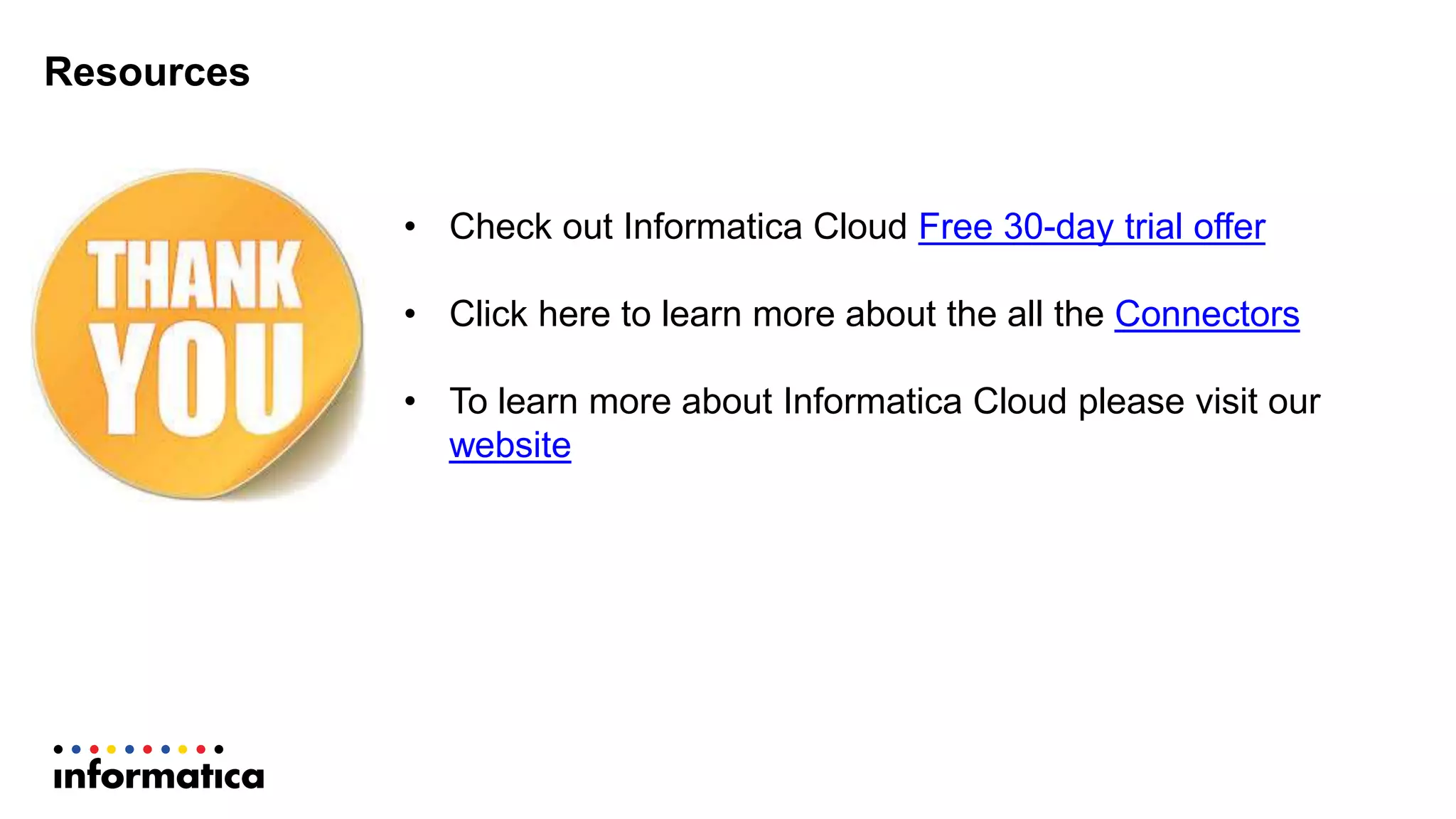 Resources
• Check out Informatica Cloud Free 30-day trial offer
• Click here to learn more about the all the Connectors
• To learn more about Informatica Cloud please visit our
website
 
