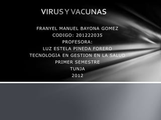 FRANYEL MANUEL BAYONA GOMEZ
       CODIGO: 201222035
           PROFESORA:
    LUZ ESTELA PINEDA FORERO
TECNOLOGIA EN GESTION EN LA SALUD
        PRIMER SEMESTRE
             TUNJA
              2012
 