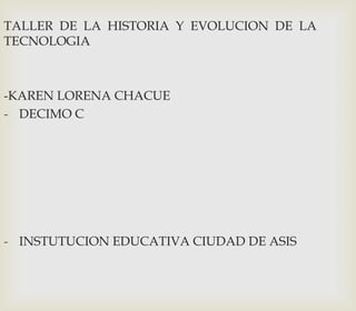 TALLER DE LA HISTORIA Y EVOLUCION DE LA
TECNOLOGIA
-KAREN LORENA CHACUE
- DECIMO C
- INSTUTUCION EDUCATIVA CIUDAD DE ASIS
 