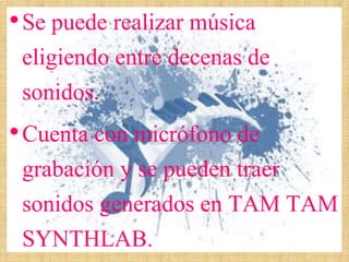 •Se puede realizar música
eligiendo entre decenas de
sonidos.
•Cuenta con micrófono de
grabación y se pueden traer
sonidos generados en TAM TAM
SYNTHLAB.
 