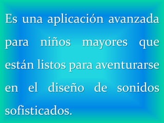 Es una aplicación avanzada
para niños mayores que
están listos para aventurarse
en el diseño de sonidos
sofisticados.
 