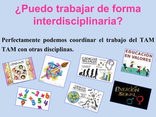 ¿Puedo trabajar de forma
interdisciplinaria?
Perfectamente podemos coordinar el trabajo del TAM
TAM con otras disciplinas.
 