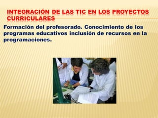 INTEGRACIÓN DE LAS TIC EN LOS PROYECTOS
 CURRICULARES
Formación del profesorado. Conocimiento de los
programas educativos inclusión de recursos en la
programaciones.
 