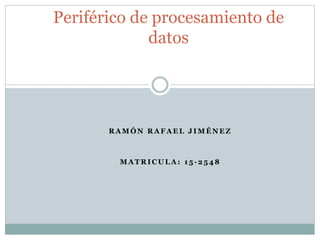 R A M Ó N R A F A E L J I M É N E Z
M A T R I C U L A : 1 5 - 2 5 4 8
Periférico de procesamiento de
datos
 