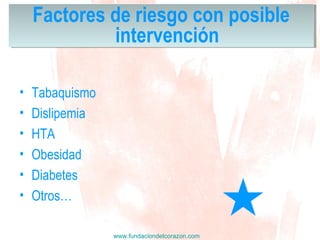 www.fundaciondelcorazon.com
• Tabaquismo
• Dislipemia
• HTA
• Obesidad
• Diabetes
• Otros…
Factores de riesgo con posible
intervención
Factores de riesgo con posible
intervención
 