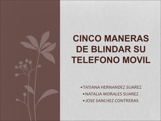CINCO MANERAS
 DE BLINDAR SU
TELEFONO MOVIL

 •TATIANA HERNANDEZ SUAREZ
  •NATALIA MORALES SUAREZ
  •JOSE SANCHEZ CONTRERAS
 