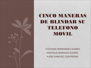 CINCO MANERAS
DE BLINDAR SU
   TELEFONO
     MOVIL

 •TATIANA HERNANDEZ SUAREZ
  •NATALIA MORALES SUAREZ
  •JOSE SANCHEZ CONTRERAS
 