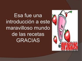 Esa fue una
introducción a este
maravilloso mundo
   de las recetas
     GRACIAS
 