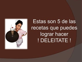 Estas son 5 de las
recetas que puedes
     lograr hacer
   ! DELEITATE !
 