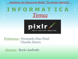 I N F O R M A T  I C A        Tema :     Profesores  :  Fernando Díaz Pinel             Claudia Ibarra        Institurto de Educacion Media &quot;Dr.Artuto Oñativia&quot;     Alumna  :  Rocio Andrade 
