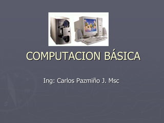 COMPUTACION BÁSICA
Ing: Carlos Pazmiño J. Msc
 