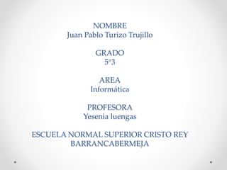 NOMBRE
Juan Pablo Turizo Trujillo
GRADO
5°3
AREA
Informática
PROFESORA
Yesenia luengas
ESCUELA NORMAL SUPERIOR CRISTO REY
BARRANCABERMEJA
 
