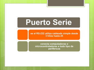Puerto Serie
es el RS-232 utiliza cableado simple desde
3 hilos hasta 25
conecta computadoras o
microcontroladores a todo tipo de
periféricos
 