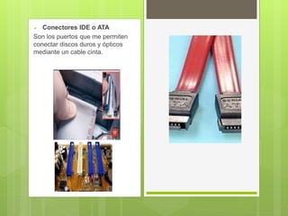  Conectores IDE o ATA
Son los puertos que me permiten
conectar discos duros y ópticos
mediante un cable cinta.
 