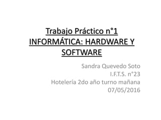 Trabajo Práctico n°1
INFORMÁTICA: HARDWARE Y
SOFTWARE
Sandra Quevedo Soto
I.F.T.S. n°23
Hotelería 2do año turno mañana
07/05/2016
 