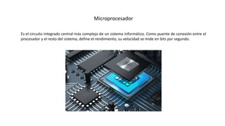 Microprocesador
Es el circuito integrado central más complejo de un sistema informático. Como puente de conexión entre el
procesador y el resto del sistema, define el rendimiento, su velocidad se mide en bits por segundo.
 