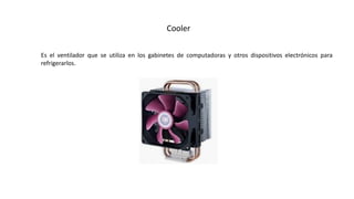 Cooler
Es el ventilador que se utiliza en los gabinetes de computadoras y otros dispositivos electrónicos para
refrigerarlos.
 